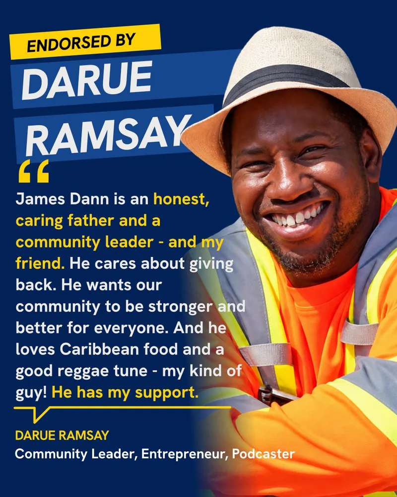 Endorsed by Darue Ramsay, Community Leader, Entrepreneur, Podcaster: “James Dann is an honest, caring father and a community leader — and my friend. He cares about giving back. He wants our community to be stronger and better for everyone. He has my support.”